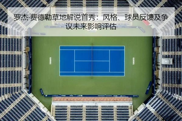 罗杰·费德勒草地解说首秀：风格、球员反馈及争议未来影响评估