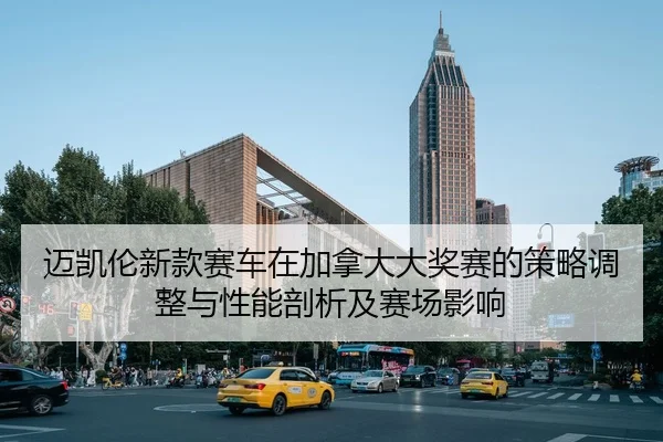 迈凯伦新款赛车在加拿大大奖赛的策略调整与性能剖析及赛场影响