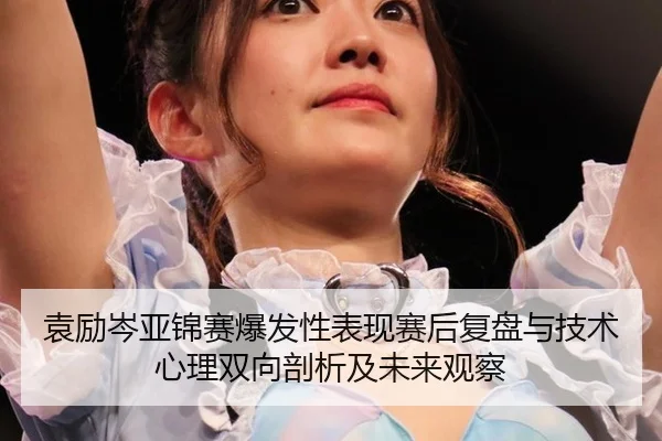 袁励岑亚锦赛爆发性表现赛后复盘与技术心理双向剖析及未来观察